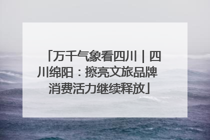 万千气象看四川｜四川绵阳：擦亮文旅品牌 消费活力继续释放