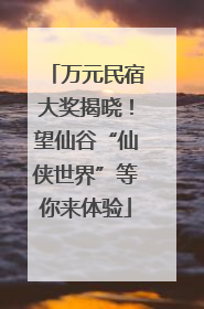 万元民宿大奖揭晓！望仙谷“仙侠世界”等你来体验