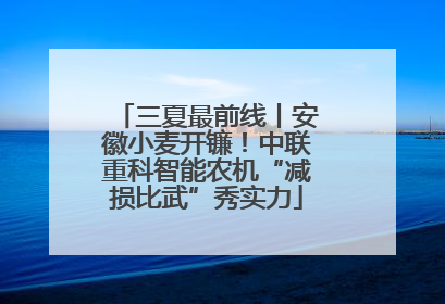 三夏最前线丨安徽小麦开镰！中联重科智能农机“减损比武”秀实力