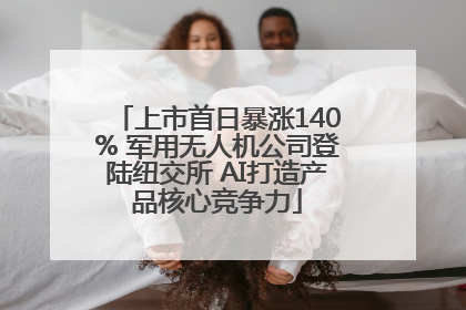 上市首日暴涨140% 军用无人机公司登陆纽交所 AI打造产品核心竞争力