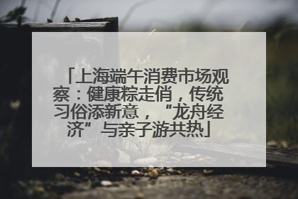上海端午消费市场观察：健康粽走俏，传统习俗添新意，“龙舟经济”与亲子游共热