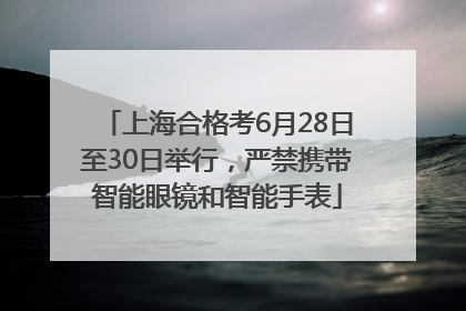 上海合格考6月28日至30日举行，严禁携带智能眼镜和智能手表