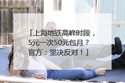 上海地铁高峰时段，5元一次50元包月？官方：坚决反对！