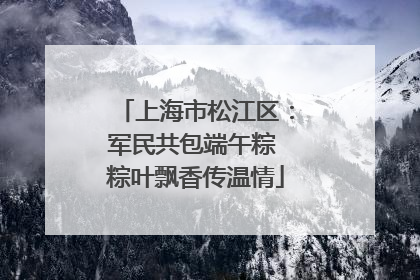 上海市松江区：军民共包端午粽 粽叶飘香传温情