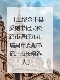 上饶余干县委副书记吴松跨市调任九江瑞昌市委副书记、市长候选人