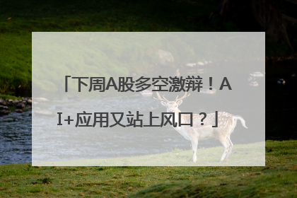 下周A股多空激辩！AI+应用又站上风口？