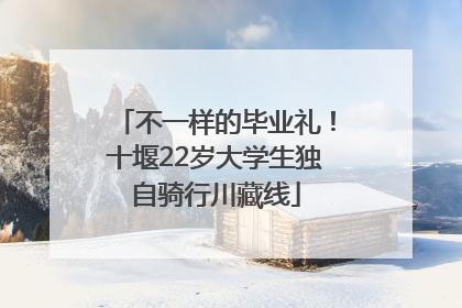 不一样的毕业礼！十堰22岁大学生独自骑行川藏线