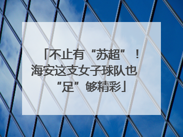 不止有“苏超”！海安这支女子球队也“足”够精彩