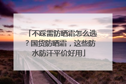 不踩雷防晒霜怎么选？国货防晒霜，这些防水防汗平价好用