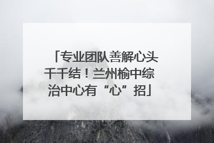 专业团队善解心头千千结！兰州榆中综治中心有“心”招