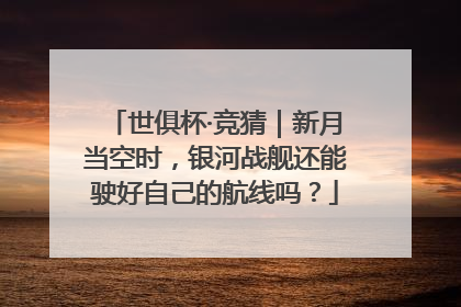 世俱杯·竞猜｜新月当空时，银河战舰还能驶好自己的航线吗？
