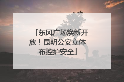 东风广场焕新开放！昆明公安立体布控护安全