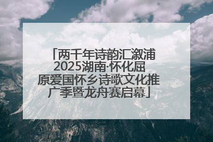 两千年诗韵汇溆浦 2025湖南·怀化屈原爱国怀乡诗歌文化推广季暨龙舟赛启幕