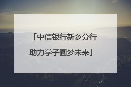 中信银行新乡分行助力学子圆梦未来
