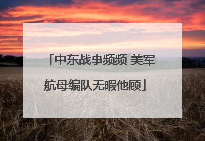 中东战事频频 美军航母编队无暇他顾