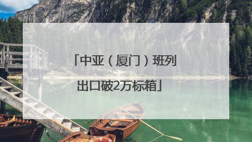 中亚（厦门）班列出口破2万标箱