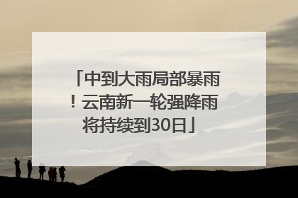 中到大雨局部暴雨！云南新一轮强降雨将持续到30日