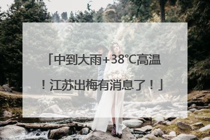 中到大雨+38℃高温！江苏出梅有消息了！