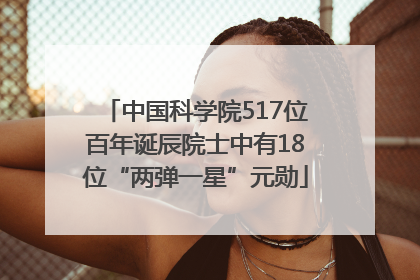 中国科学院517位百年诞辰院士中有18位“两弹一星”元勋