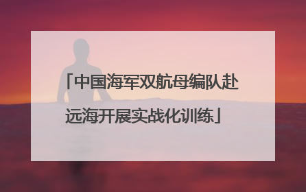 中国海军双航母编队赴远海开展实战化训练