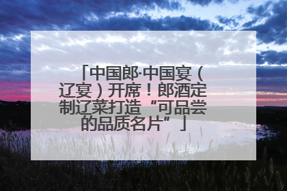 中国郎·中国宴（辽宴）开席！郎酒定制辽菜打造“可品尝的品质名片”