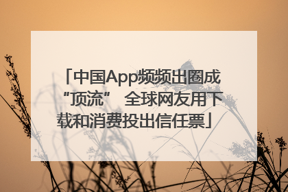 中国App频频出圈成“顶流” 全球网友用下载和消费投出信任票