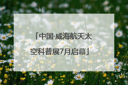 中国·威海航天太空科普展7月启幕