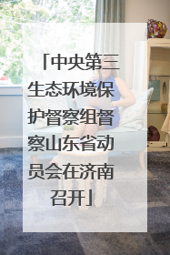 中央第三生态环境保护督察组督察山东省动员会在济南召开