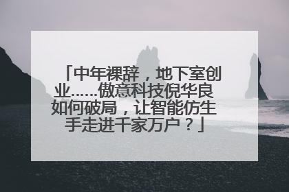 中年裸辞，地下室创业……傲意科技倪华良如何破局，让智能仿生手走进千家万户？