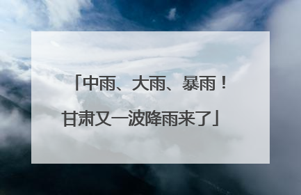 中雨、大雨、暴雨！甘肃又一波降雨来了