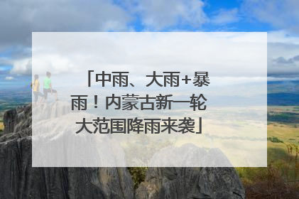 中雨、大雨+暴雨！内蒙古新一轮大范围降雨来袭