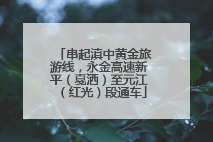串起滇中黄金旅游线，永金高速新平（戛洒）至元江（红光）段通车