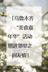 乌鲁木齐：“美食嘉年华”活动增进邻里之间友情