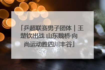 乒超联赛男子团体｜王楚钦出战 山东魏桥·向尚运动胜四川丰谷