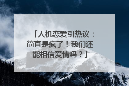人机恋爱引热议：简直是疯了！我们还能相信爱情吗？