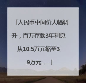 人民币中间价大幅调升；百万存款3年利息从10.5万元缩至3.9万元……