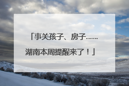 事关孩子、房子……湖南本周提醒来了！