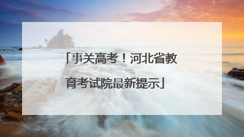 事关高考！河北省教育考试院最新提示