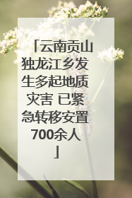 云南贡山独龙江乡发生多起地质灾害 已紧急转移安置700余人