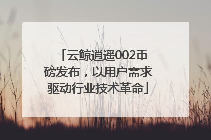 云鲸逍遥002重磅发布，以用户需求驱动行业技术革命