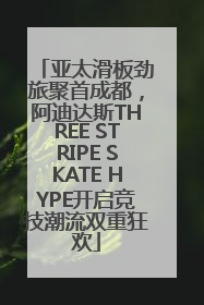 亚太滑板劲旅聚首成都，阿迪达斯THREE STRIPE SKATE HYPE开启竞技潮流双重狂欢