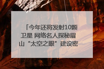 今年还将发射10颗卫星 网络名人探秘眉山“太空之眼”建设密码｜网络名人四川行