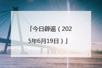 今日辟谣（2025年6月19日）