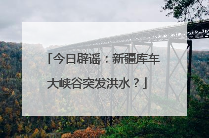今日辟谣：新疆库车大峡谷突发洪水？