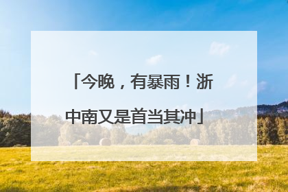 今晚，有暴雨！浙中南又是首当其冲