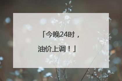 今晚24时，油价上调！