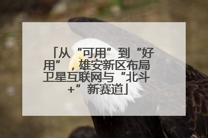 从“可用”到“好用”，雄安新区布局卫星互联网与“北斗+”新赛道