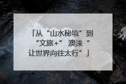 从“山水秘境”到“文旅+” 澳涞“让世界向往太行”