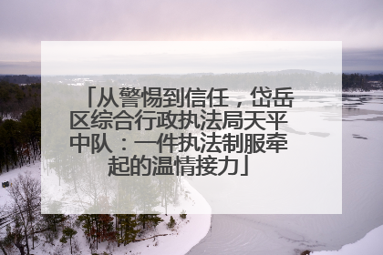从警惕到信任，岱岳区综合行政执法局天平中队：一件执法制服牵起的温情接力