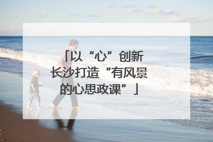 以“心”创新 长沙打造“有风景的心思政课”